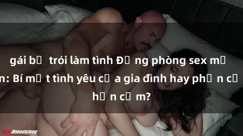 gái bị trói làm tình Động phòng sex mẹ con: Bí mật tình yêu của gia đình hay phản cảm?