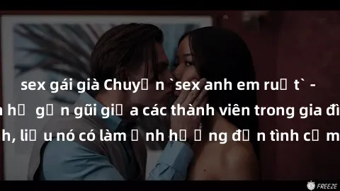 sex gái già Chuyện `sex anh em ruột` - Đề cập đến quan hệ gần gũi giữa các thành viên trong gia đình, liệu nó có làm ảnh hưởng đến tình cảm gia đình hay không?