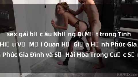 sex gái bắc âu Những Bí Mật trong Tình Dục Gia Đình: Tìm Hiểu Về Mối Quan Hệ Giữa Hạnh Phúc Gia Đình và Sự Hài Hòa Trong Cuộc Sống Tình Dục