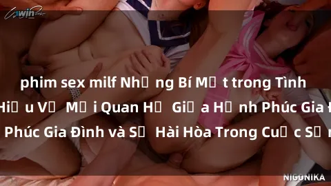 phim sex milf Những Bí Mật trong Tình Dục Gia Đình: Tìm Hiểu Về Mối Quan Hệ Giữa Hạnh Phúc Gia Đình và Sự Hài Hòa Trong Cuộc Sống Tình Dục