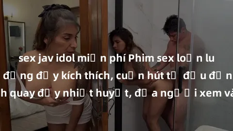 sex jav idol miễn phí Phim sex loạn luân Nhật Bản: Hành động đầy kích thích, cuốn hút từ đầu đến cuối. Những cảnh quay đầy nhiệt huyết, đưa người xem vào thế giới độc đáo của tình thân. Đừng bỏ lỡ!