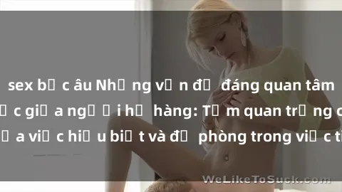sex bắc âu Những vấn đề đáng quan tâm về quan hệ tình dục giữa người họ hàng: Tầm quan trọng của việc hiểu biết và đề phòng trong việc tiếp xúc trong gia đình.