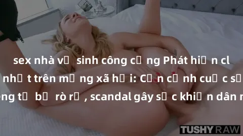 sex nhà vệ sinh công cộng Phát hiện clip sex quay lén hot nhất trên mạng xã hội: Cận cảnh cuộc sống riêng tư bị rò rỉ, scandal gây sốc khiến dân mạng không khỏi bàng hoàng