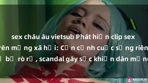 sex châu âu vietsub Phát hiện clip sex quay lén hot nhất trên mạng xã hội: Cận cảnh cuộc sống riêng tư bị rò rỉ, scandal gây sốc khiến dân mạng không khỏi bàng hoàng