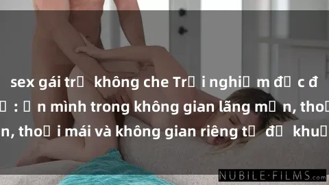 sex gái trẻ không che Trải nghiệm độc đáo tại sex nhà nghỉ: ẩn mình trong không gian lãng mạn, thoải mái và không gian riêng tư để khuấy động tình ái.