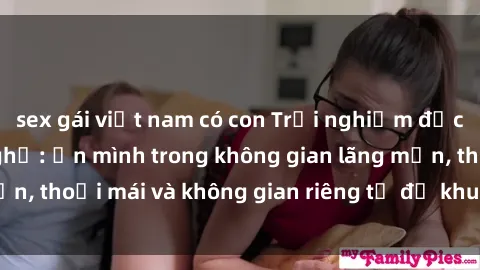 sex gái việt nam có con Trải nghiệm độc đáo tại sex nhà nghỉ: ẩn mình trong không gian lãng mạn, thoải mái và không gian riêng tư để khuấy động tình ái.