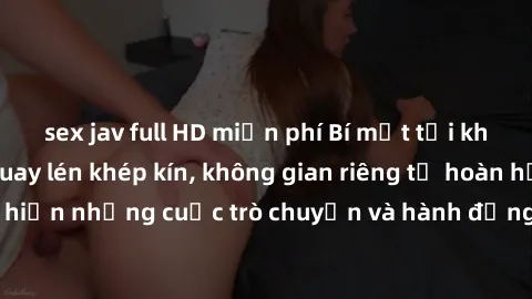 sex jav full HD miễn phí Bí mật tại khách sạn: Phòng quay lén khép kín, không gian riêng tư hoàn hảo để thực hiện những cuộc trò chuyện và hành động không bị người khác phát hiện.