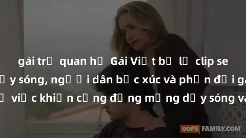 gái trẻ quan hệ Gái Việt bị lộ clip sex khiến dư luận dậy sóng, người dân bức xúc và phản đối gay gắt. Sự việc khiến cộng đồng mạng dậy sóng và yêu cầu xử lý nghiêm ngặt.