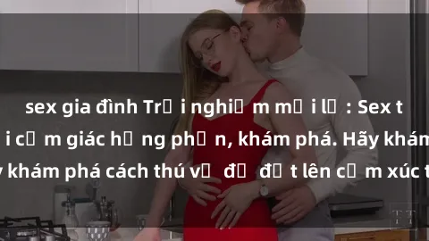 sex gia đình Trải nghiệm mới lạ: Sex trong xe hơi đem lại cảm giác hưng phấn, khám phá. Hãy khám phá cách thú vị để đốt lên cảm xúc trong cuộc tình!