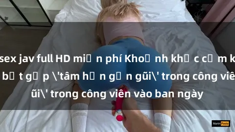 sex jav full HD miễn phí Khoảnh khắc cấm kỵ: Cặp đôi bị bắt gặp 'tâm hồn gần gũi' trong công viên vào ban ngày