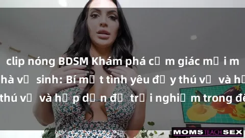 clip nóng BDSM Khám phá cảm giác mới mẻ với sex trong nhà vệ sinh: Bí mật tình yêu đầy thú vị và hấp dẫn để trải nghiệm trong đêm hôm nay!