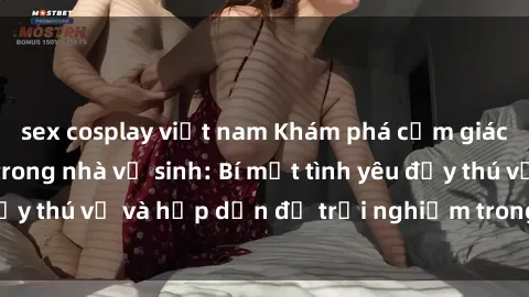 sex cosplay việt nam Khám phá cảm giác mới mẻ với sex trong nhà vệ sinh: Bí mật tình yêu đầy thú vị và hấp dẫn để trải nghiệm trong đêm hôm nay!