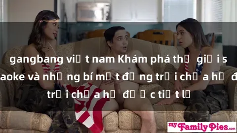 gangbang việt nam Khám phá thế giới sex quán karaoke và những bí mật động trời chưa hề được tiết lộ