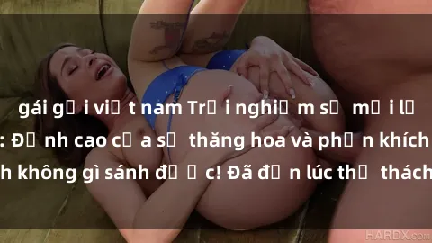 gái gọi việt nam Trải nghiệm sự mới lạ với sex gangbang: Đỉnh cao của sự thăng hoa và phấn khích không gì sánh được! Đã đến lúc thử thách giới hạn của bạn!