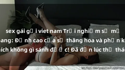 sex gái gọi viet nam Trải nghiệm sự mới lạ với sex gangbang: Đỉnh cao của sự thăng hoa và phấn khích không gì sánh được! Đã đến lúc thử thách giới hạn của bạn!