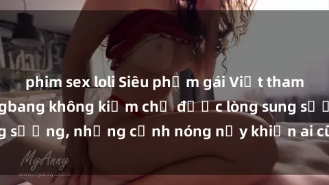 phim sex loli Siêu phẩm gái Việt tham gia trong buổi gangbang không kiềm chế được lòng sung sướng, những cảnh nóng nảy khiến ai cũng phải mãn nhãn