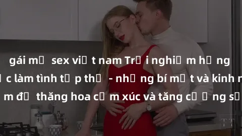 gái mỹ sex việt nam Trải nghiệm hứng khởi cùng với việc làm tình tập thể - những bí mật và kinh nghiệm để thăng hoa cảm xúc và tăng cường sự gắn kết trong mối quan hệ