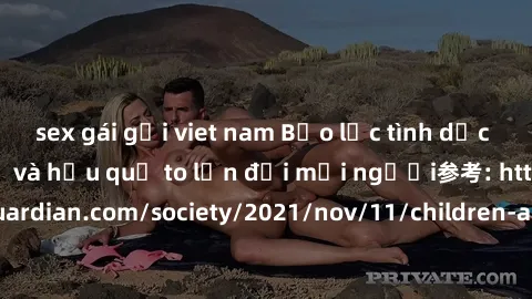 sex gái gọi viet nam Bạo lực tình dục trong nhóm: nguy cơ và hậu quả to lớn đối mọi người参考: https://www.theguardian.com/society/2021/nov/11/children-as-young-as-four-are-being-sexually-abused-by-grou