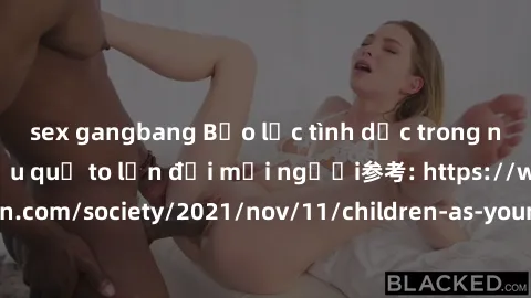 sex gangbang Bạo lực tình dục trong nhóm: nguy cơ và hậu quả to lớn đối mọi người参考: https://www.theguardian.com/society/2021/nov/11/children-as-young-as-four-are-being-sexually-abused-by-groups-in-uk