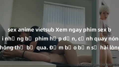 sex anime vietsub Xem ngay phim sex bukkake hàng đầu với những bộ phim hấp dẫn, cảnh quay nóng bỏng không thể bỏ qua. Đảm bảo bạn sẽ hài lòng với trải nghiệm mới lạ này!