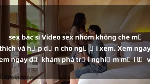 sex bác sĩ Video sex nhóm không che mới nhất cực kỳ kích thích và hấp dẫn cho người xem. Xem ngay để khám phá trải nghiệm mới lạ và đầy bất ngờ!