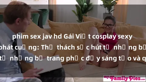 phim sex jav hd Gái Việt cosplay sexy khiến fan hâm mộ phát cuồng: Thử thách sức hút từ những bộ trang phục đầy sáng tạo và quyến rũ!