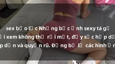 sex bạo lực Những bức ảnh sexy tá gợi cảm khiến người xem không thể rời mắt, đầy sức hấp dẫn và quyến rũ. Đừng bỏ lỡ các hình ảnh nóng bỏng này!