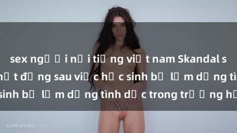 sex người nổi tiếng việt nam Skandal sex giáo viên: Sự thật đằng sau việc học sinh bị lạm dụng tình dục trong trường học