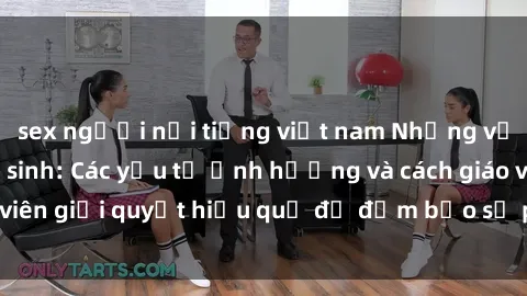 sex người nổi tiếng việt nam Những vấn đề về sex học sinh: Các yếu tố ảnh hưởng và cách giáo viên giải quyết hiệu quả để đảm bảo sự phát triển toàn diện.