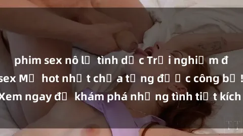 phim sex nô lệ tình dục Trải nghiệm đỉnh cao cùng phim sex Mỹ hot nhất chưa từng được công bố! Xem ngay để khám phá những tình tiết kích thích, cảnh nóng bỏng!