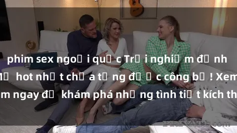 phim sex ngoại quốc Trải nghiệm đỉnh cao cùng phim sex Mỹ hot nhất chưa từng được công bố! Xem ngay để khám phá những tình tiết kích thích, cảnh nóng bỏng!