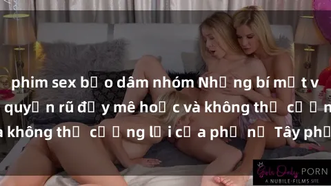 phim sex bạo dâm nhóm Những bí mật về sex gái Tây: Sự quyến rũ đầy mê hoặc và không thể cưỡng lại của phụ nữ Tây phương