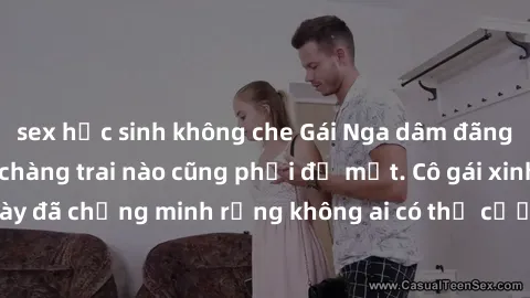 sex học sinh không che Gái Nga dâm đãng khiến tim bất cứ chàng trai nào cũng phải đỏ mặt. Cô gái xinh đẹp này đã chứng minh rằng không ai có thể cưỡng lại khi cô làm tình đắm say.