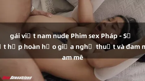 gái việt nam nude Phim sex Pháp - Sự kết hợp hoàn hảo giữa nghệ thuật và đam mê