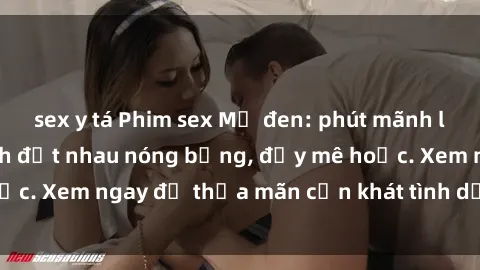 sex y tá Phim sex Mỹ đen: phút mãnh liệt với những cảnh địt nhau nóng bỏng, đầy mê hoặc. Xem ngay để thỏa mãn cơn khát tình dục của bạn!