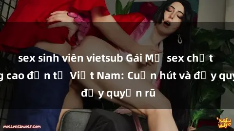 sex sinh viên vietsub Gái Mỹ sex chất lượng cao đến từ Việt Nam: Cuốn hút và đầy quyến rũ