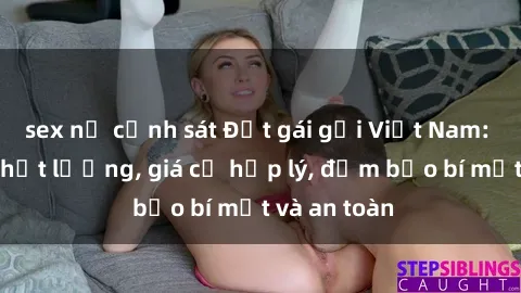 sex nữ cảnh sát Đặt gái gọi Việt Nam: Dịch vụ chất lượng, giá cả hợp lý, đảm bảo bí mật và an toàn