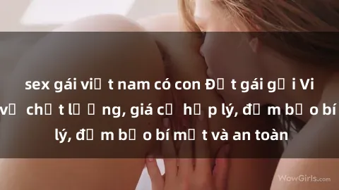 sex gái việt nam có con Đặt gái gọi Việt Nam: Dịch vụ chất lượng, giá cả hợp lý, đảm bảo bí mật và an toàn