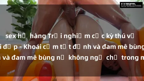 sex họ hàng Trải nghiệm cực kỳ thú vị khi làm tình với gái đẹp - Khoái cảm tột đỉnh và đam mê bùng nổ không ngờ chỉ trong một đêm!
