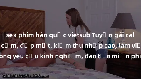 sex phim hàn quốc vietsub Tuyển gái call girl Việt Nam gợi cảm, đẹp mắt, kiếm thu nhập cao, làm việc linh hoạt, không yêu cầu kinh nghiệm, đào tạo miễn phí. Liên hệ ngay để biết thêm chi tiết!