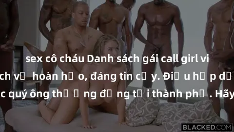 sex cô cháu Danh sách gái call girl vip chất lượng, dịch vụ hoàn hảo, đáng tin cậy. Điều hấp dẫn cho các quý ông thượng đẳng tại thành phố. Hãy nhấc máy và đặt lịch ngay!