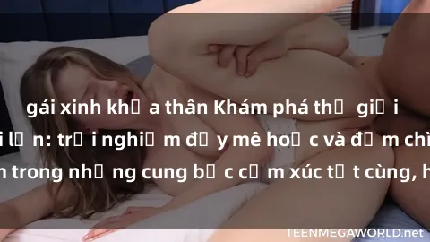 gái xinh khỏa thân Khám phá thế giới mới với sex người lớn: trải nghiệm đầy mê hoặc và đắm chìm trong những cung bậc cảm xúc tột cùng, hứng khởi và cuốn hút.