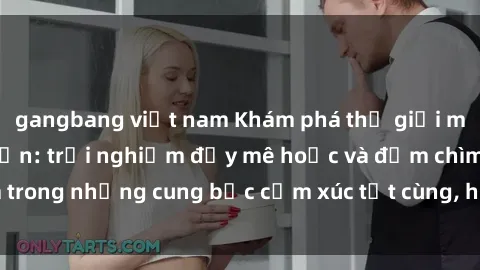 gangbang việt nam Khám phá thế giới mới với sex người lớn: trải nghiệm đầy mê hoặc và đắm chìm trong những cung bậc cảm xúc tột cùng, hứng khởi và cuốn hút.