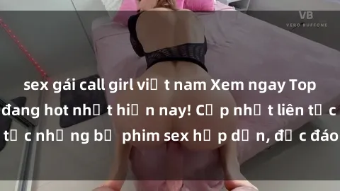 sex gái call girl việt nam Xem ngay Top phim sex mới nhất đang hot nhất hiện nay! Cập nhật liên tục những bộ phim sex hấp dẫn, độc đáo và đầy kích thích.