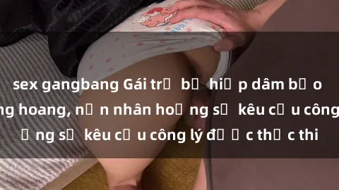 sex gangbang Gái trẻ bị hiếp dâm bạo lực trong khu rừng hoang, nạn nhân hoảng sợ kêu cầu công lý được thực thi
