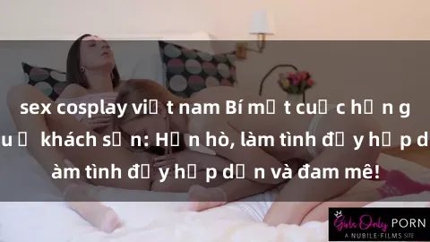sex cosplay việt nam Bí mật cuộc hẹn gái Việt lần đầu ở khách sạn: Hẹn hò, làm tình đầy hấp dẫn và đam mê!