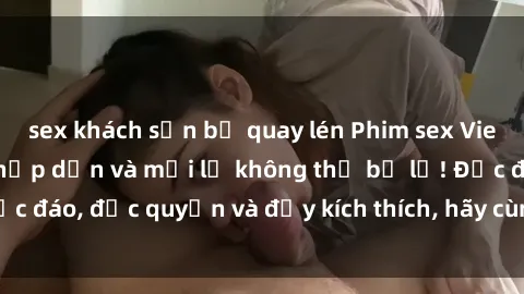 sex khách sạn bị quay lén Phim sex Vietsub: Trải nghiệm hấp dẫn và mới lạ không thể bỏ lỡ! Độc đáo, độc quyền và đầy kích thích, hãy cùng khám phá ngay!