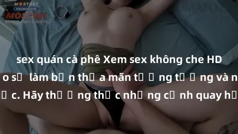 sex quán cà phê Xem sex không che HD miễn phí đảm bảo sẽ làm bạn thỏa mãn tưởng tượng và nhu cầu tình dục. Hãy thưởng thức những cảnh quay hấp dẫn và mãnh liệt ngay bây giờ!