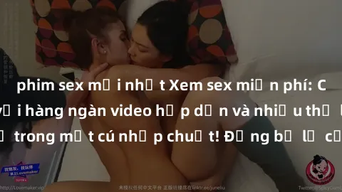 phim sex mới nhất Xem sex miễn phí: Cùng trải nghiệm với hàng ngàn video hấp dẫn và nhiều thể loại đa dạng chỉ trong một cú nhấp chuột! Đừng bỏ lỡ cơ hội thưởng thức tuyệt vời này ngay hôm nay!