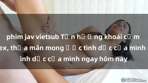 phim jav vietsub Tận hưởng khoái cảm với gái xinh sex, thỏa mãn mong ước tình dục của mình ngay hôm nay